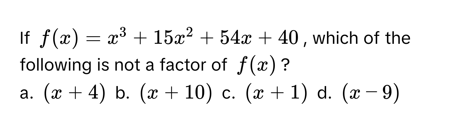 If $f(x) = x^3 + 15x^2 + 54x + 40$, which of the following is not a factor of $f(x)$?

a. $(x+4)$ b. $(x+10)$ c. $(x+1)$ d. $(x-9)$