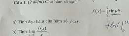 Cho hàm số sau:
f(x)=∈tlimits _0^(1tln tdt. 
a) Tính đạo hàm của hàm số f(x). 
b) Tinh limlimits _xto 0^-) f(x)/x .