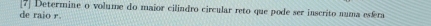 7] Determine o volume do maior cilindro circular reto que pode ser inscrito numa esfera 
de raio r