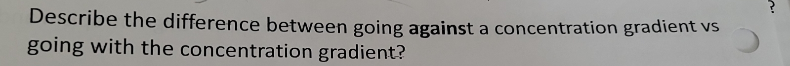 ? 
Describe the difference between going against a concentration gradient vs 
going with the concentration gradient?