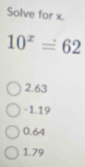 Solve for x.
10^x=62
2.63
-1.19
0.64
1.79