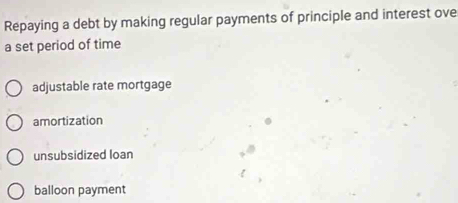 Repaying a debt by making regular payments of principle and interest ove
a set period of time
adjustable rate mortgage
amortization
unsubsidized loan
balloon payment