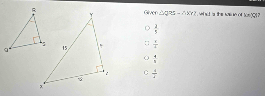 Given △ QRSsim △ XYZ , what is the value of tan (Q) ?
 3/5 
 3/4 
 4/5 
 4/3 