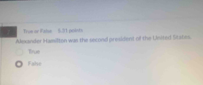 True or False 5.31 points
Alexander Hamilton was the second president of the United States.
True
False