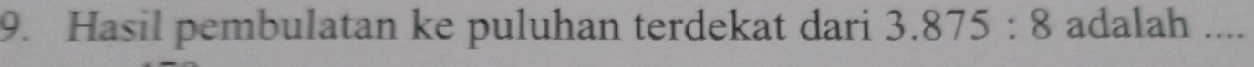 Hasil pembulatan ke puluhan terdekat dari 3.875:8 adalah ....
