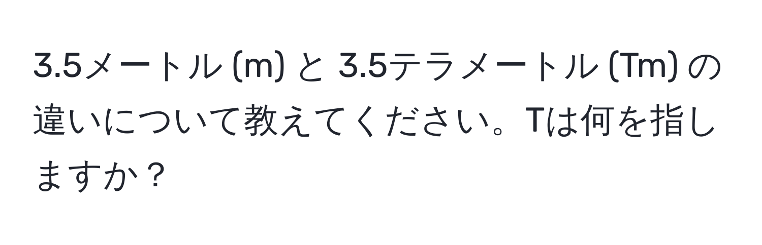 3.5メートル (m) と 3.5テラメートル (Tm) の違いについて教えてください。Tは何を指しますか？