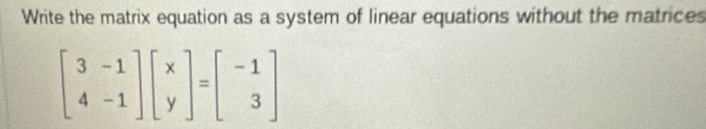 Write the matrix equation as a system of linear equations without the matrices
beginbmatrix 3&-1 4&-1endbmatrix beginbmatrix x yendbmatrix =beginbmatrix -1 3endbmatrix