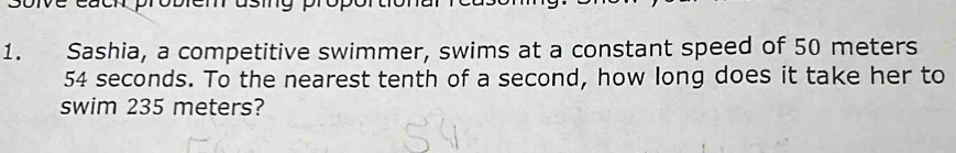 Sashia, a competitive swimmer, swims at a constant speed of 50 meters
54 seconds. To the nearest tenth of a second, how long does it take her to 
swim 235 meters?