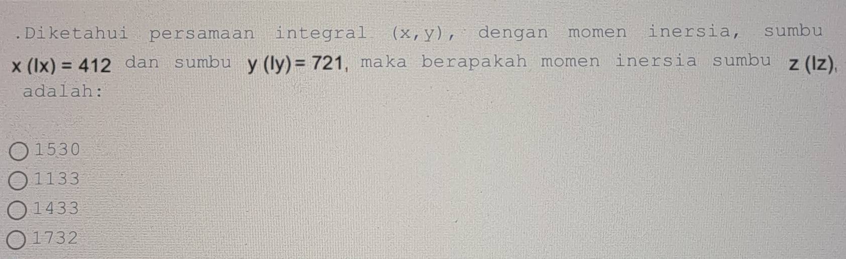 .Diketahui persamaan integral (x,y) , dengan momen inersia, sumbu
x(lx)=412 dan sumbu y(ly)=721 , maka berapakah momen inersia sumbu z(IZ 1
adalah:
1530
1133
1433
1732