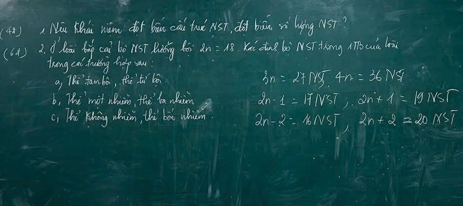 (4)Nou Khài nám dof bāun cài truò Nst, dod bān xì lying NST?
(6+) 2. dhaāu bi cai bò NST Riding (ài 2n=18 Kūi ding bò NST dng íócua lāi
Kong cal truking help sou :
a, Thi fam bó, thetì bā
3n=27nsqrt(1)/34N5
b, The'mot niim, the ra wuim
2n-1=17NST; 2n+1=19NST
c, Thi Khong whim, thi boh whem 2n-2=16NST, 2n+2=20NST