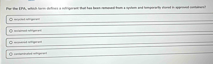 Per the EPA, which term defines a refrigerant that has been removed from a system and temporarily stored in approved containers?
recycled refrigerant
reclaimed refrigerant
recovered refrigerant
contaminated refrigerant