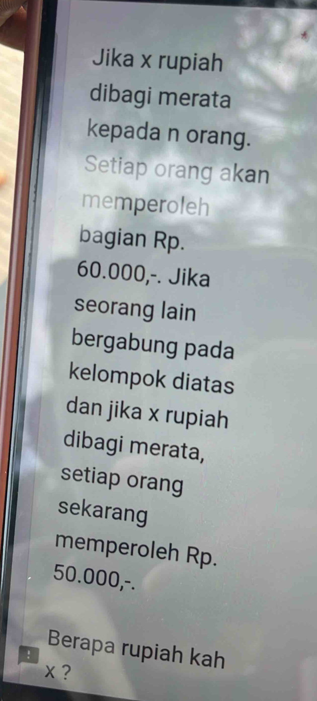 Jika x rupiah 
dibagi merata 
kepada n orang. 
Setiap orang akan 
memperoleh 
bagian Rp.
60.000,-. Jika 
seorang lain 
bergabung pada 
kelompok diatas 
dan jika x rupiah 
dibagi merata, 
setiap orang 
sekarang 
memperoleh Rp.
50.000,-. 
! 
Berapa rupiah kah
x ?