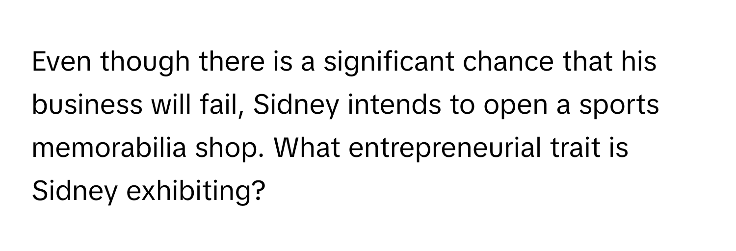 Even though there is a significant chance that his business will fail, Sidney intends to open a sports memorabilia shop. What entrepreneurial trait is Sidney exhibiting?