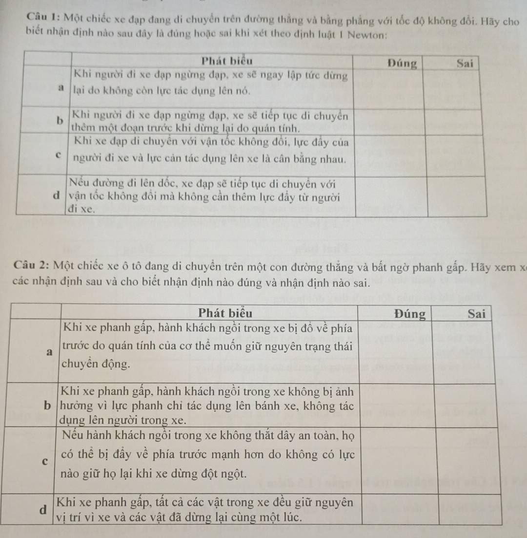 Một chiếc xe đạp đang di chuyển trên đường thắng và bằng phẳng với tốc độ không đổi. Hãy cho 
biết nhận định nào sau đây là đủng hoặc sai khi xét theo định luật 1 Newton: 
Câu 2: Một chiếc xe ô tô đang di chuyển trên một con đường thắng và bất ngờ phanh gấp. Hãy xem xỉ 
các nhận định sau và cho biết nhận định nào đúng và nhận định nào sai.