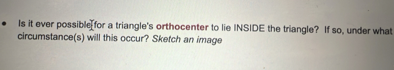 Is it ever possible for a triangle's orthocenter to lie INSIDE the triangle? If so, under what 
circumstance(s) will this occur? Sketch an image