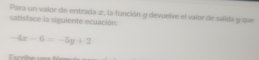 Para un valor de entrada æ, la función y devuelve el valor de salida y que 
satisface la siguiente ecuación:
-4x-6=-5y+2
Escribe una fórm