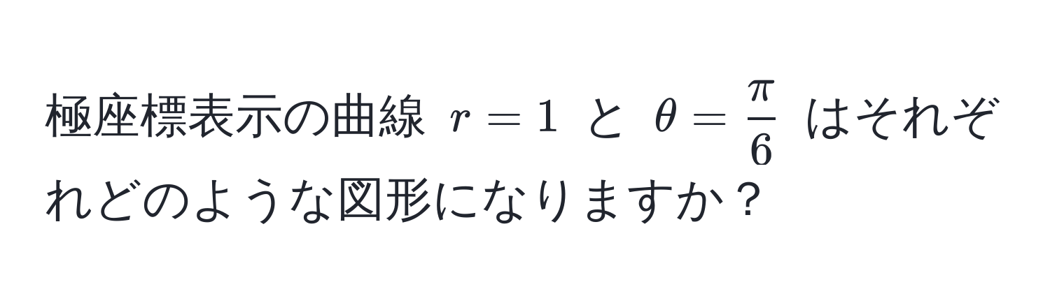 極座標表示の曲線 $r = 1$ と $θ =  π/6 $ はそれぞれどのような図形になりますか？