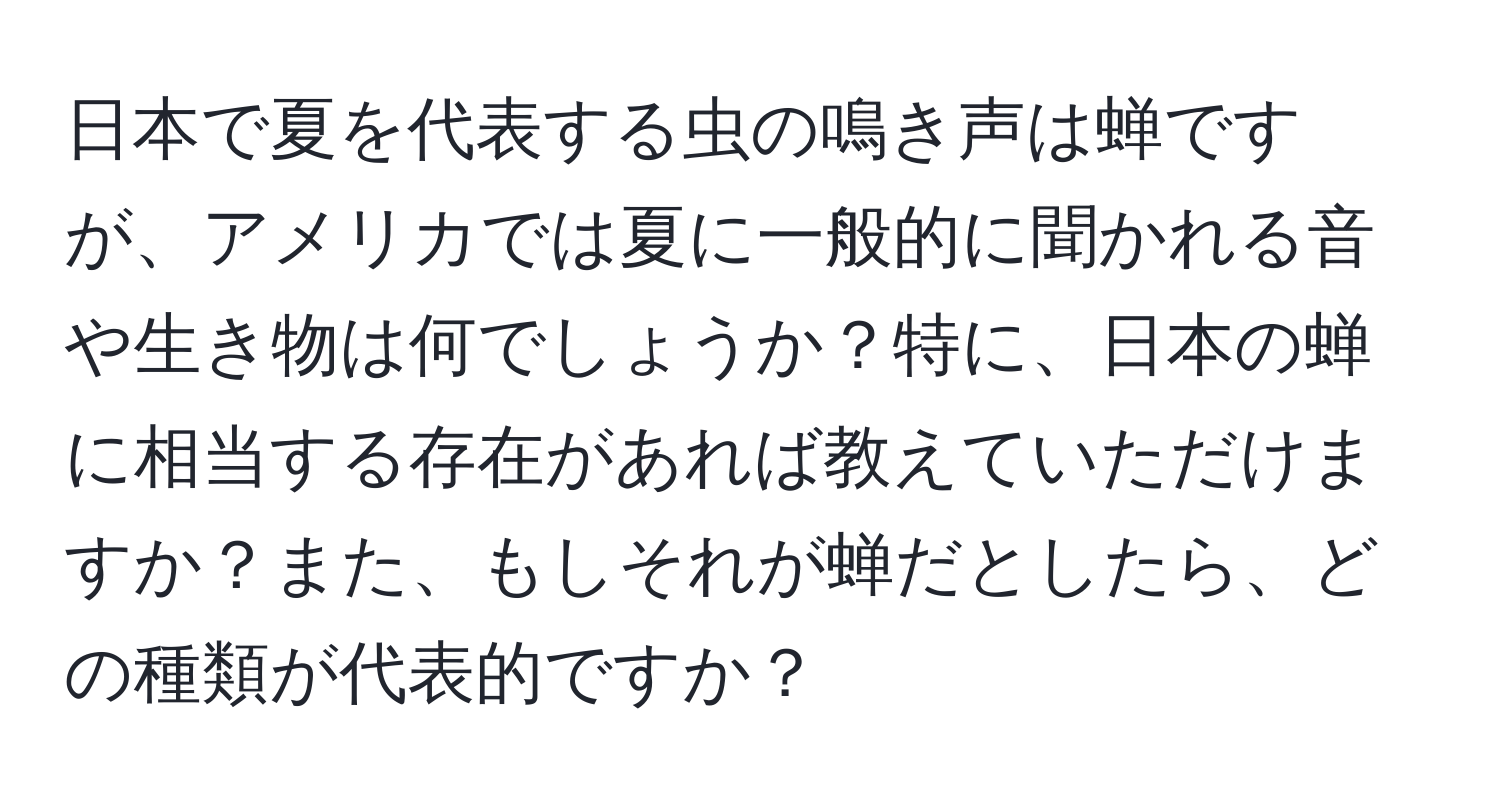 日本で夏を代表する虫の鳴き声は蝉ですが、アメリカでは夏に一般的に聞かれる音や生き物は何でしょうか？特に、日本の蝉に相当する存在があれば教えていただけますか？また、もしそれが蝉だとしたら、どの種類が代表的ですか？