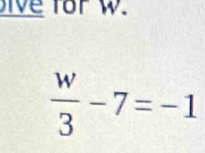 ive for w.
 w/3 -7=-1