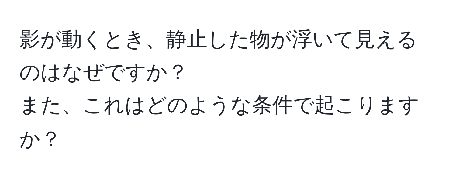 影が動くとき、静止した物が浮いて見えるのはなぜですか？  
また、これはどのような条件で起こりますか？