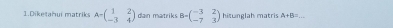 Dikeşahui matrik A=beginpmatrix 1&2 -3&4endpmatrix dan matriks B=beginpmatrix -3&2 -7&3endpmatrix hiswnelah matris A+B= _