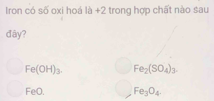 Iron có số oxi hoá là +2 trong hợp chất nào sau
đây?
Fe(OH)_3.
Fe_2(SO_4)_3. 
FeO. Fe_3O_4.