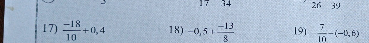 17 34 26 39 
17)  (-18)/10 +0,4 18) -0,5+ (-13)/8  19) - 7/10 -(-0,6)