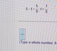 5-f/  5/9 :f= 1/8 
_ 
(Type a whole number, fr