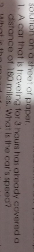 solution on a sheet of paper. 
1. A car that is traveling for 3 hours has already covered a 
distance of 180 miles. What is the car's speed? 
Who