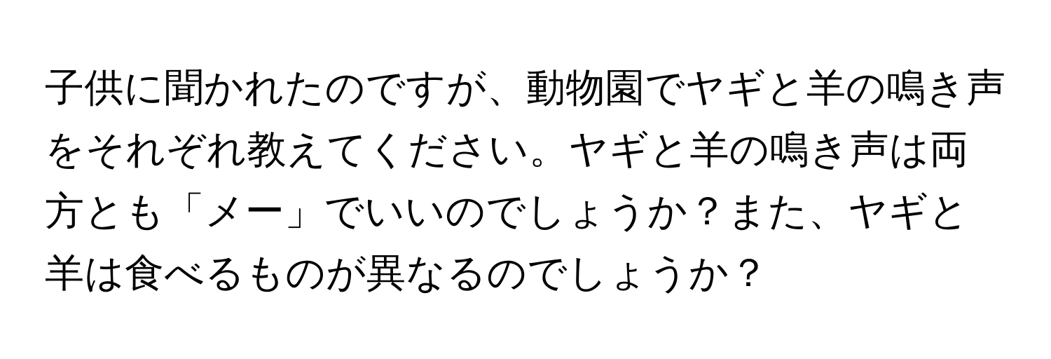 子供に聞かれたのですが、動物園でヤギと羊の鳴き声をそれぞれ教えてください。ヤギと羊の鳴き声は両方とも「メー」でいいのでしょうか？また、ヤギと羊は食べるものが異なるのでしょうか？
