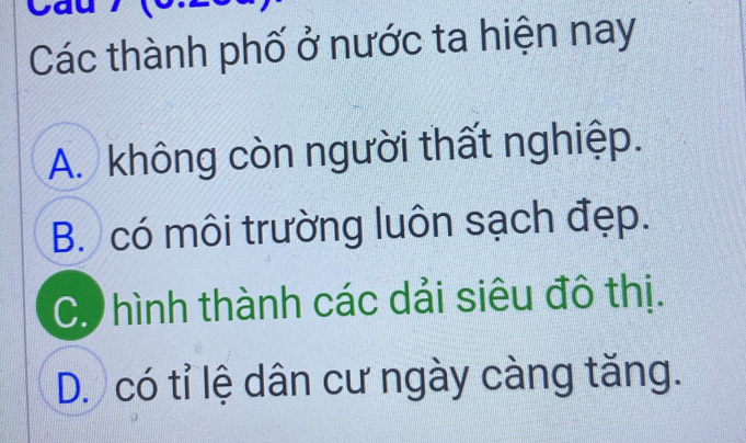 a
Các thành phố ở nước ta hiện nay
A. không còn người thất nghiệp.
B. có môi trường luôn sạch đẹp.
C. hình thành các dải siêu đô thị.
D. có tỉ lệ dân cư ngày càng tăng.