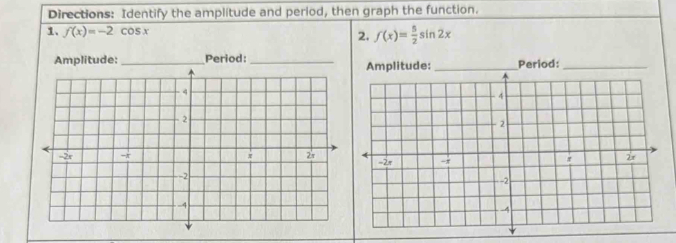 Directions: Identify the amplitude and period, then graph the function.
1. f(x)=-2cos x
2. f(x)= 5/2 sin 2x
Amplitude: _Period:_
Amplitude:_ Period:_