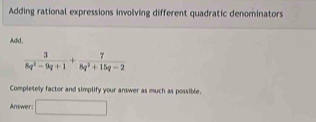 Adding rational expressions involving different quadratic denominators 
Add.
 3/8q^2-9q+1 + 7/8q^2+15q-2 
Completely factor and simplify your answer as much as possible. 
Answer: □