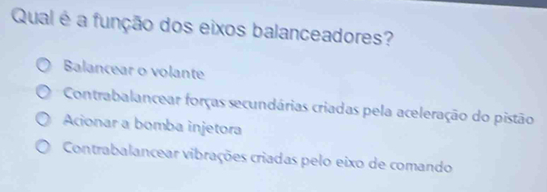 Qual é a função dos eixos balanceadores?
Balancear o volante
Contrabalancear forças secundárias criadas pela aceleração do pistão
Acionar a bomba injetora
Contrabalancear vibrações criadas pelo eixo de comando