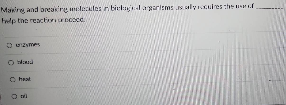 Making and breaking molecules in biological organisms usually requires the use of_
help the reaction proceed.
enzymes
blood
heat
oil