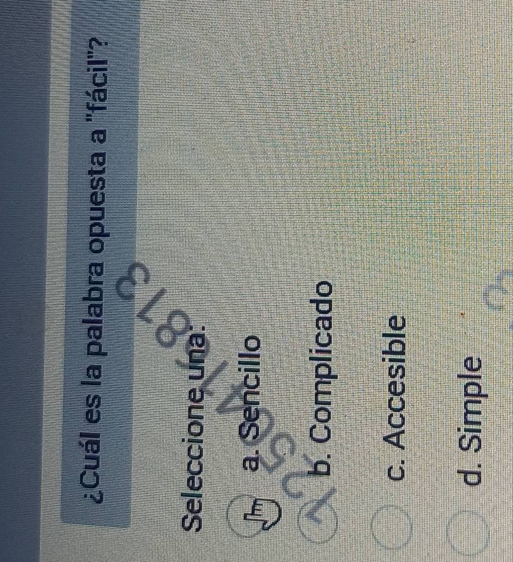 ¿Cuál es la palabra opuesta a "fácil"?
Seleccione una:
a. Sencillo
b. Complicado
c. Accesible
d. Simple