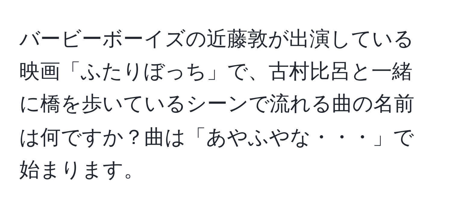 バービーボーイズの近藤敦が出演している映画「ふたりぼっち」で、古村比呂と一緒に橋を歩いているシーンで流れる曲の名前は何ですか？曲は「あやふやな・・・」で始まります。