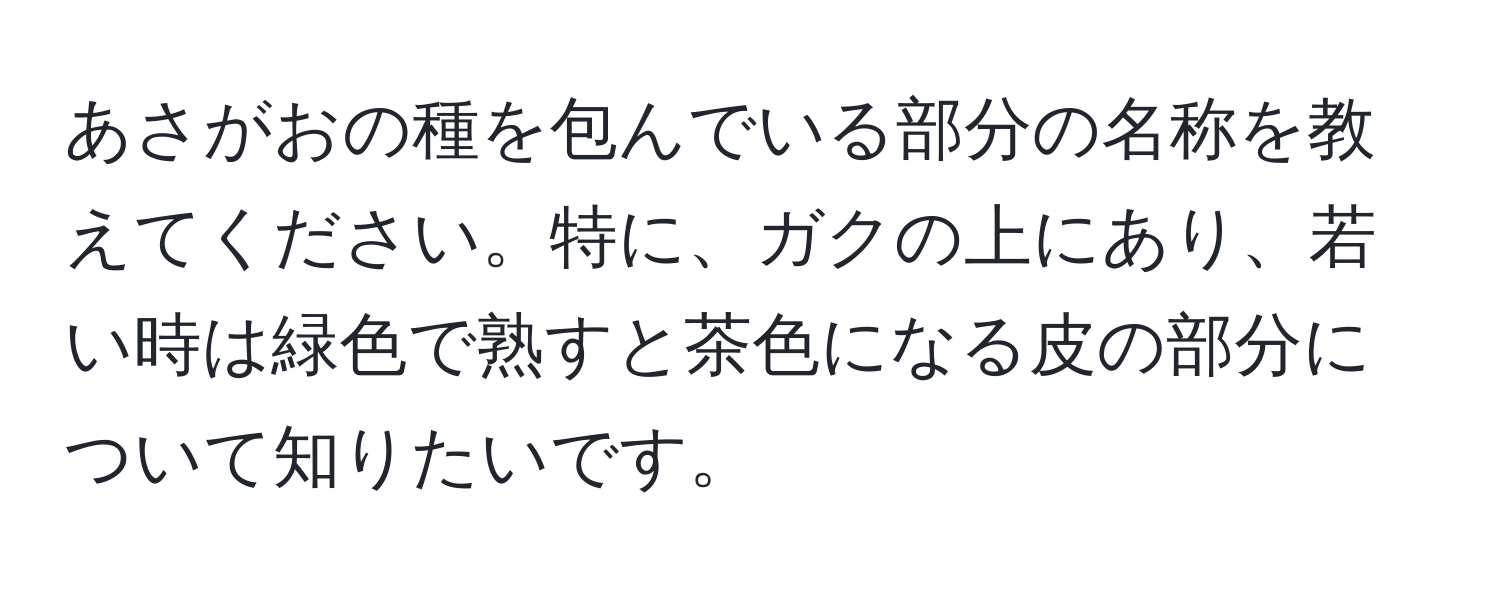 あさがおの種を包んでいる部分の名称を教えてください。特に、ガクの上にあり、若い時は緑色で熟すと茶色になる皮の部分について知りたいです。