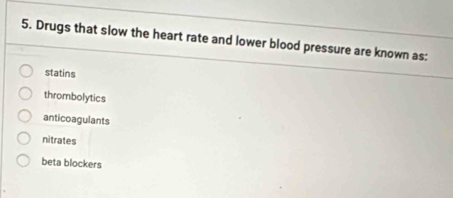 Drugs that slow the heart rate and lower blood pressure are known as:
statins
thrombolytics
anticoagulants
nitrates
beta blockers