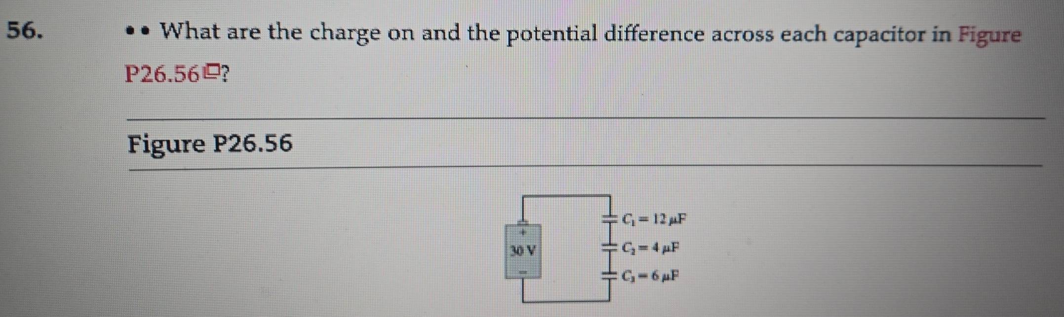 What are the charge on and the potential difference across each capacitor in Figure
P26.56?
Figure P26.56