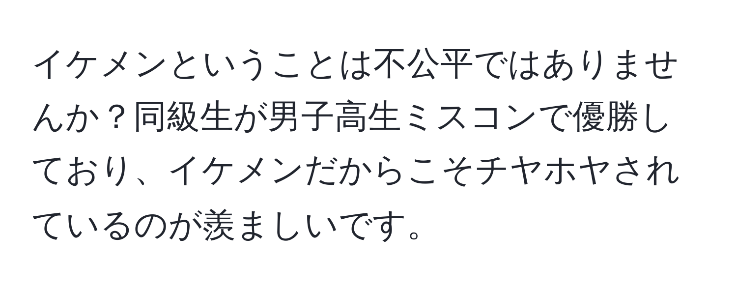 イケメンということは不公平ではありませんか？同級生が男子高生ミスコンで優勝しており、イケメンだからこそチヤホヤされているのが羨ましいです。