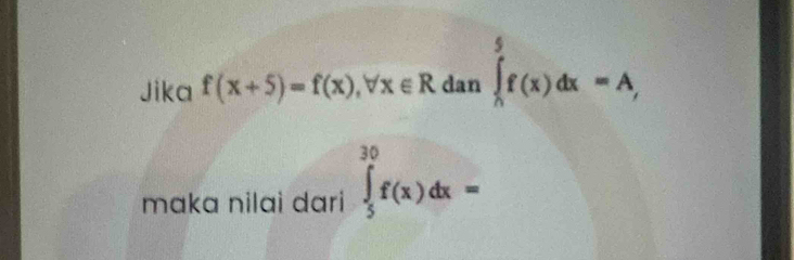 Jika f(x+5)=f(x), forall x∈ R dan ∈tlimits _h^5f(x)dx=A, 
maka nilai dari ∈tlimits _5^(30)f(x)dx=