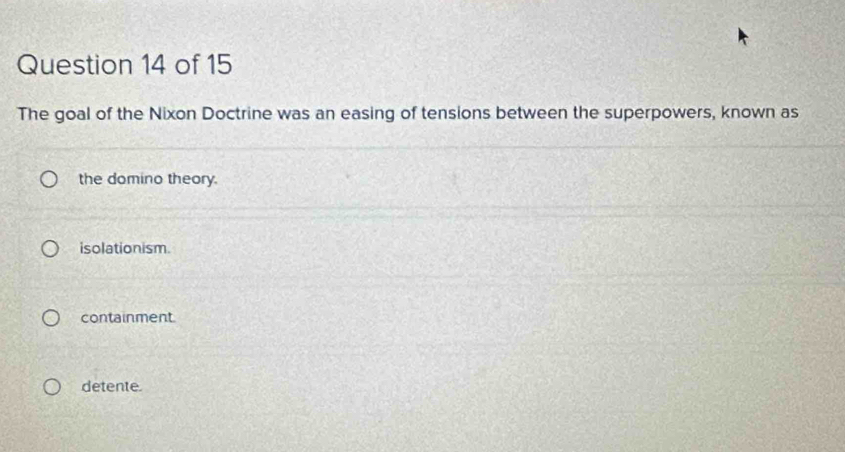 The goal of the Nixon Doctrine was an easing of tensions between the superpowers, known as
the domino theory.
isolationism.
containment
detente.