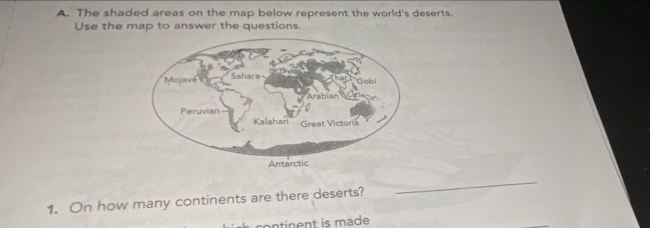 The shaded areas on the map below represent the world's deserts. 
Use the map to answer the questions. 
1. On how many continents are there deserts? 
_ 
antinent is made