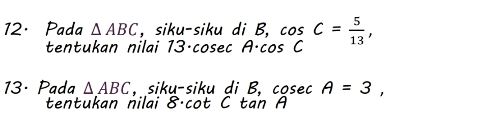 12· Pada △ ABC , S. beginarrayr iku-sikudiB,cos C= 5/13 , 73· cos ecA· cos Cendarray
tentukan nilai 
13· Pada △ ABC , siku-siku di B, cosec A=3, 
tentukan nilai 8· cot Ctan A