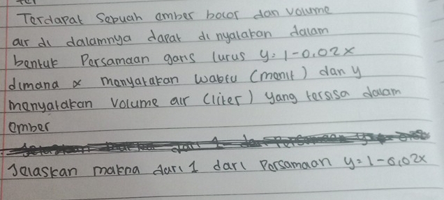 Tordaral Sebuah amber bocor dan volume
ar di dalamnya dapar di nyalakan dalam
benkuk Persamaan gars lurus ( y=1-0.02x
dimana a manyararan wabfu (menit) dan y
manyarakan volume air (liker) yang tersisa doam
amber
Jalaskan makna Aari 1 darl Porsamaan y=1-0.02x