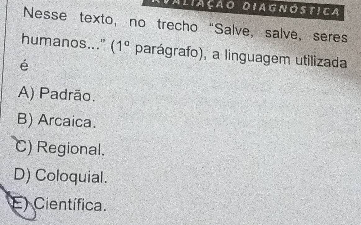 Aliação Diagnóstica
Nesse texto, no trecho “Salve, salve, seres
humanos..."” (1° parágrafo), a linguagem utilizada
é
A) Padrão.
B) Arcaica.
C) Regional.
D) Coloquial.
E) Científica.