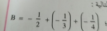 B=- 1/2 +(- 1/3 )+(- 1/4 )