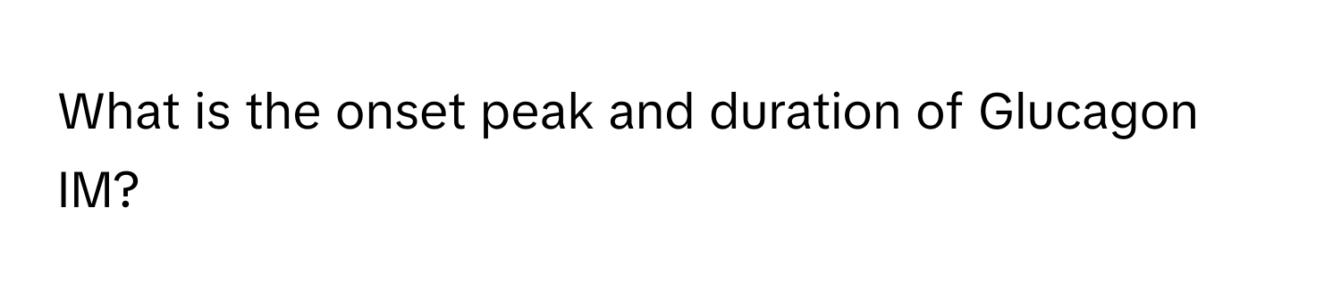 What is the onset peak and duration of Glucagon IM?