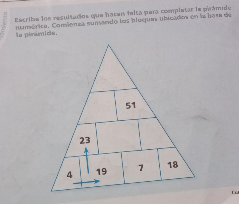 Escribe los resultados que hacen falta para completar la pirámide 
numérica. Comienza sumando los bloques ubicados en la base de 
la pirámide. 
Cua